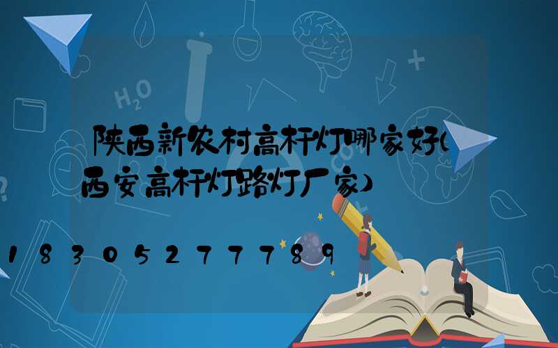 陕西新农村高杆灯哪家好(西安高杆灯路灯厂家)