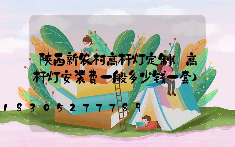 陕西新农村高杆灯定制(高杆灯安装费一般多少钱一套)
