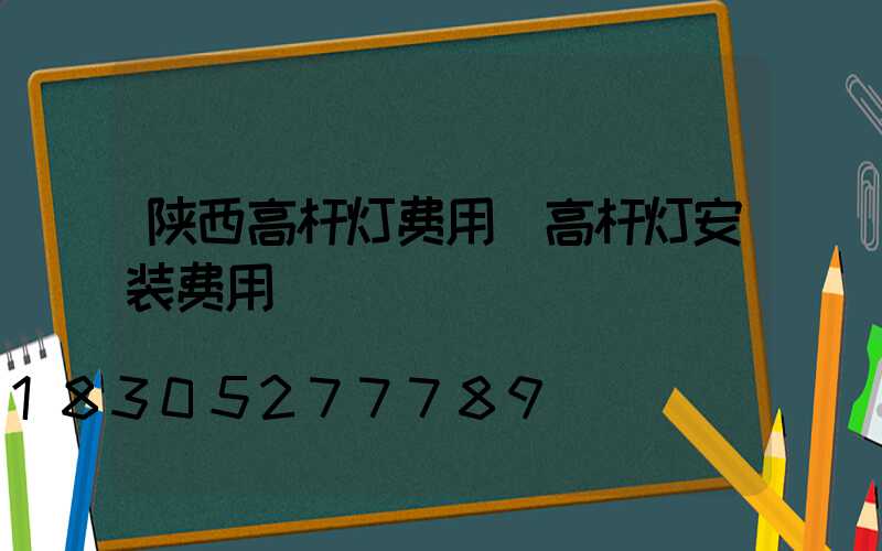 陕西高杆灯费用(高杆灯安装费用)