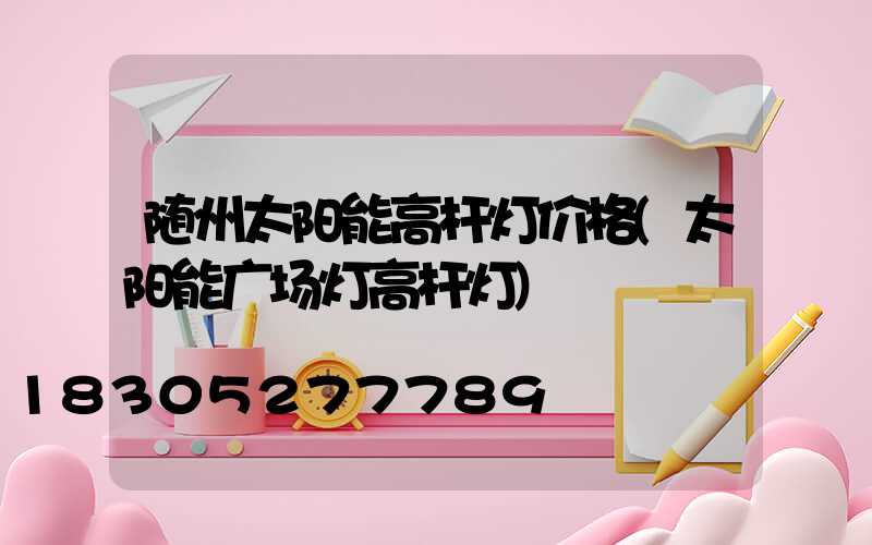 随州太阳能高杆灯价格(太阳能广场灯高杆灯)