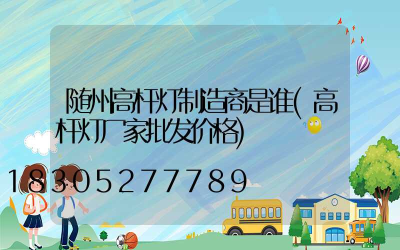 随州高杆灯制造商是谁(高杆灯厂家批发价格)
