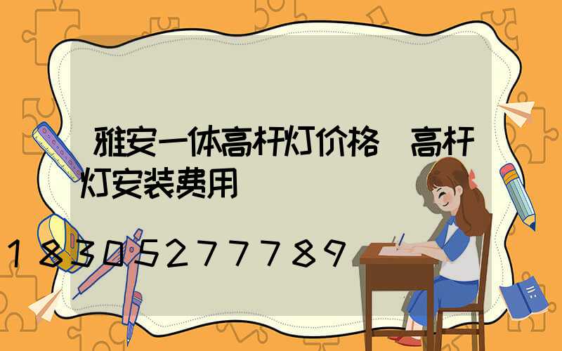 雅安一体高杆灯价格(高杆灯安装费用)