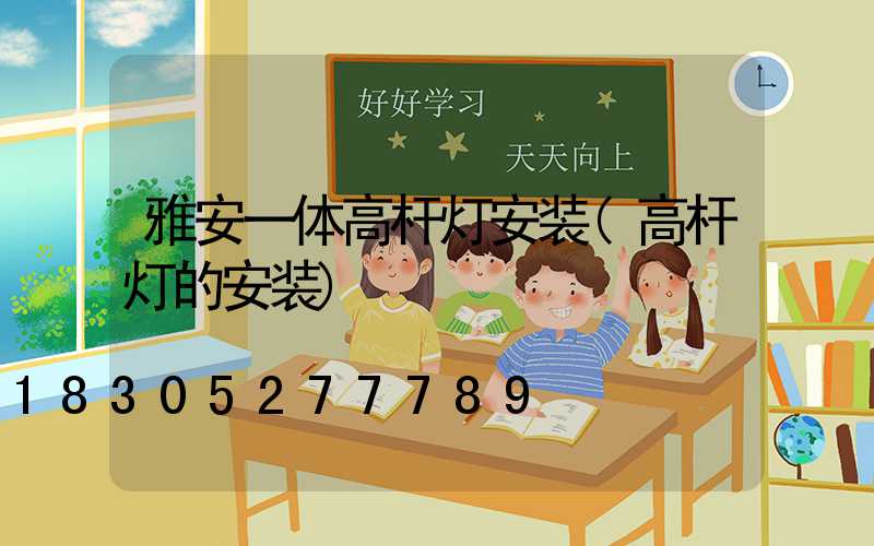 雅安一体高杆灯安装(高杆灯的安装)