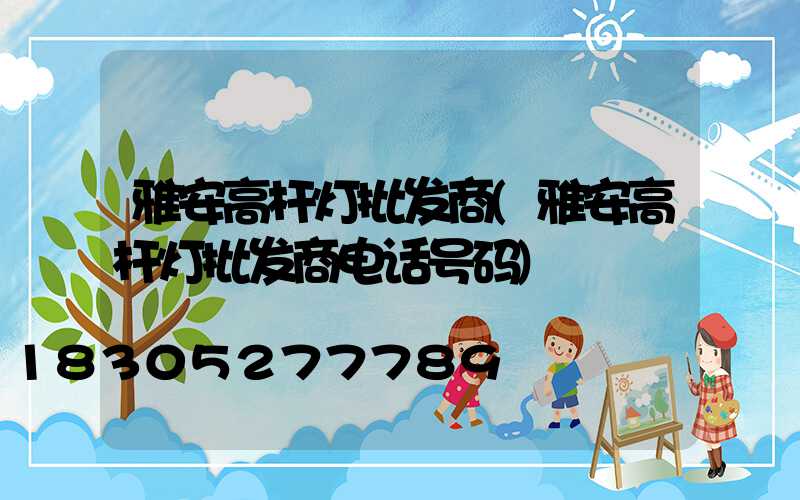 雅安高杆灯批发商(雅安高杆灯批发商电话号码)