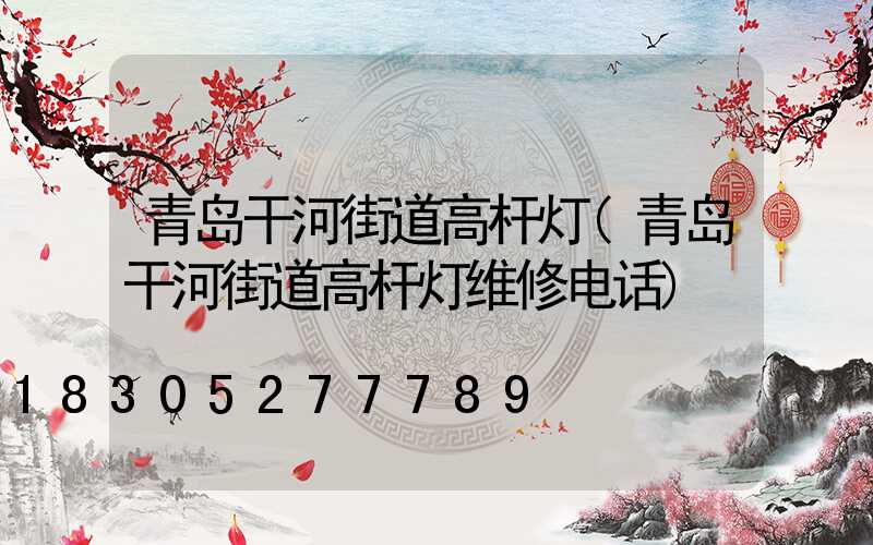 青岛干河街道高杆灯(青岛干河街道高杆灯维修电话)