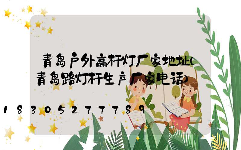 青岛户外高杆灯厂家地址(青岛路灯杆生产厂家电话)