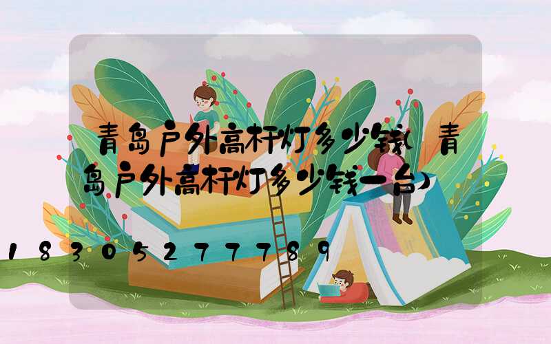 青岛户外高杆灯多少钱(青岛户外高杆灯多少钱一台)