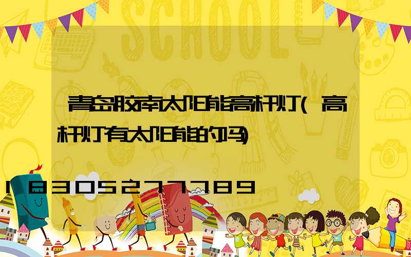 青岛胶南太阳能高杆灯(高杆灯有太阳能的吗)