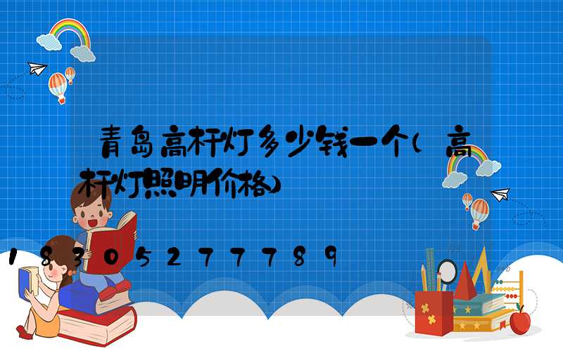 青岛高杆灯多少钱一个(高杆灯照明价格)