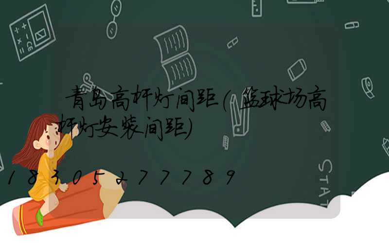 青岛高杆灯间距(篮球场高杆灯安装间距)