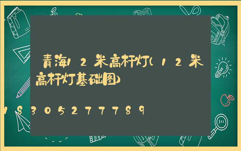 青海12米高杆灯(12米高杆灯基础图)