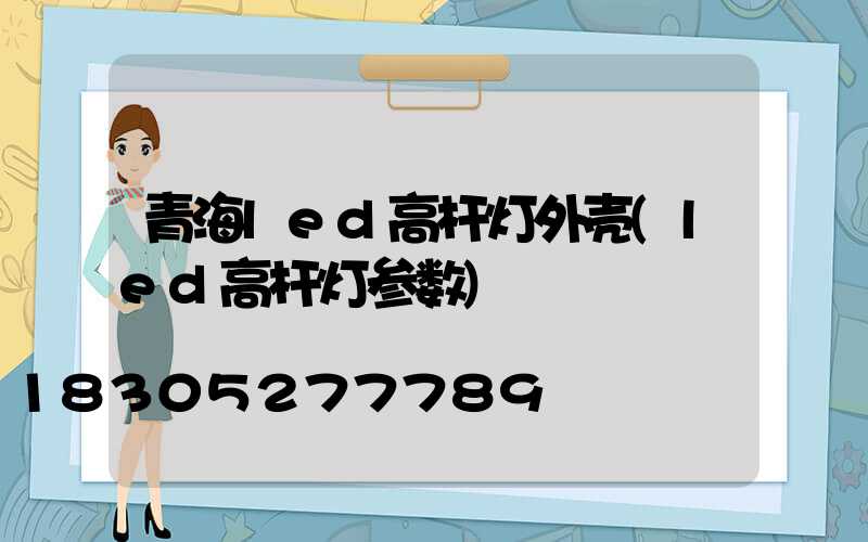 青海led高杆灯外壳(led高杆灯参数)