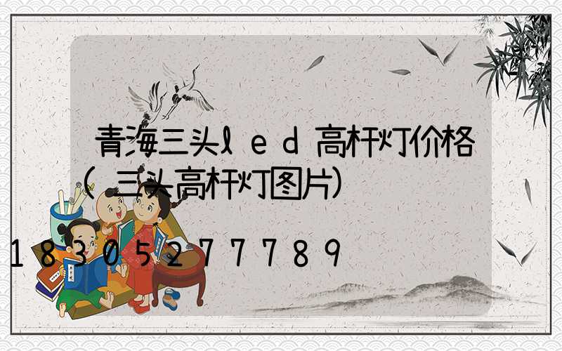 青海三头led高杆灯价格(三头高杆灯图片)