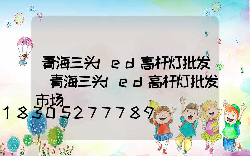 青海三头led高杆灯批发(青海三头led高杆灯批发市场)