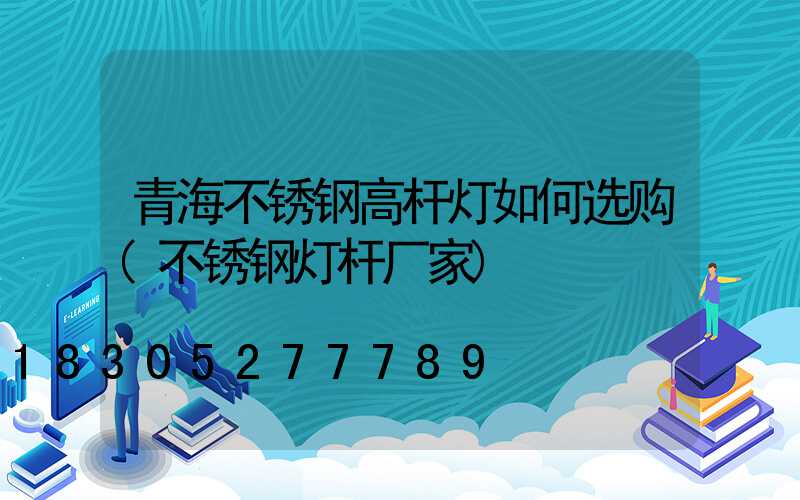 青海不锈钢高杆灯如何选购(不锈钢灯杆厂家)