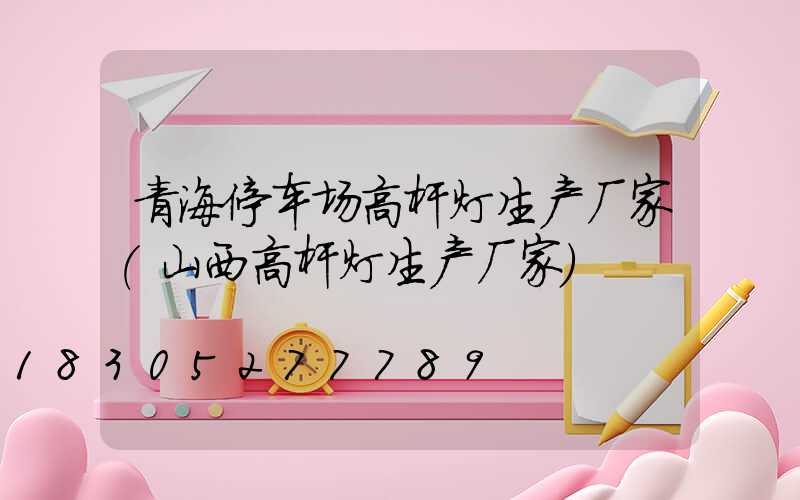 青海停车场高杆灯生产厂家(山西高杆灯生产厂家)
