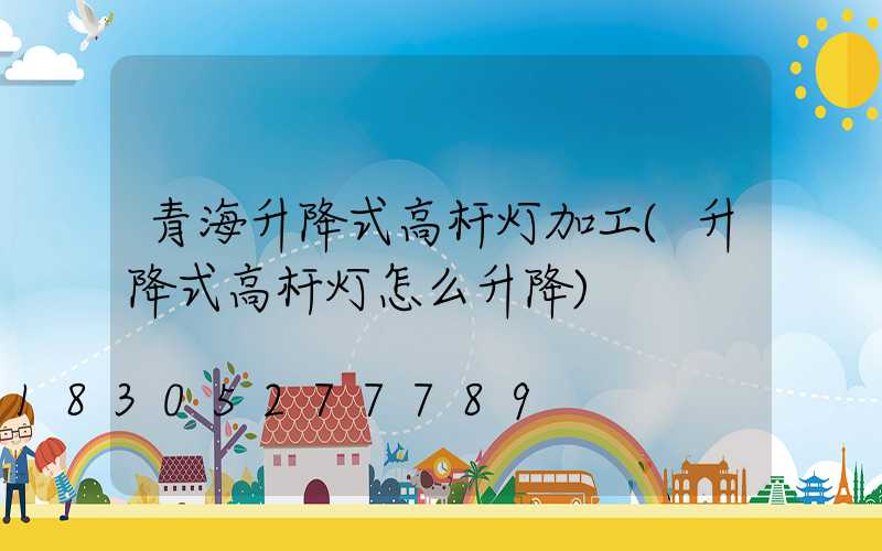 青海升降式高杆灯加工(升降式高杆灯怎么升降)