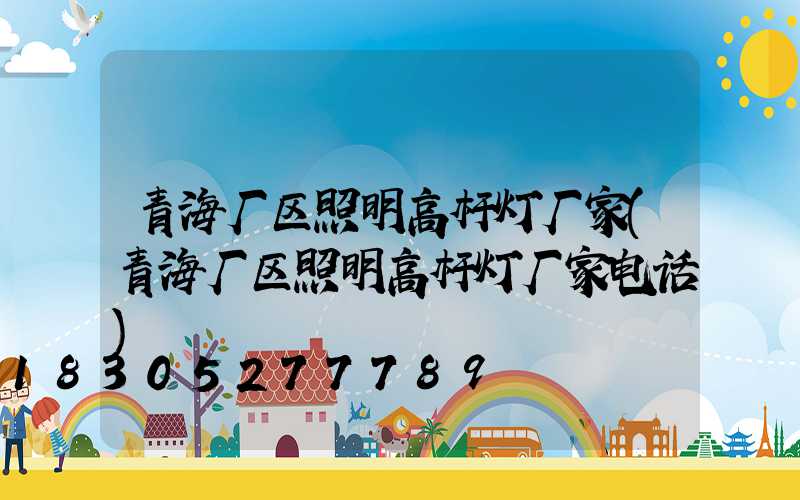 青海厂区照明高杆灯厂家(青海厂区照明高杆灯厂家电话)