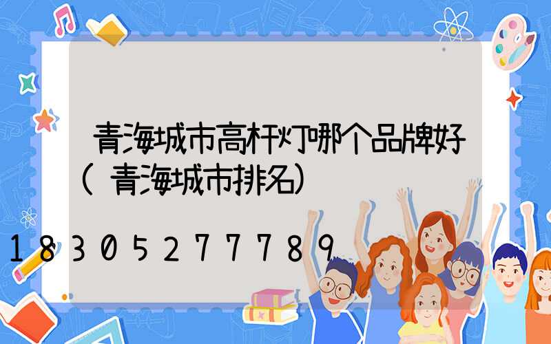 青海城市高杆灯哪个品牌好(青海城市排名)
