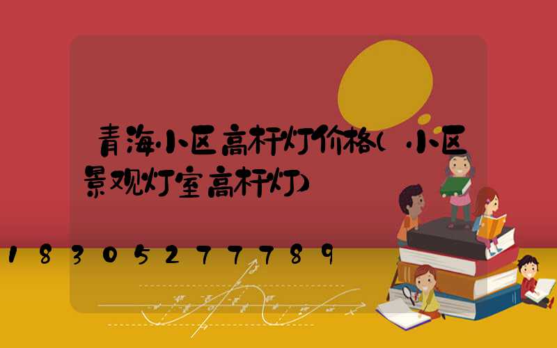 青海小区高杆灯价格(小区景观灯室高杆灯)