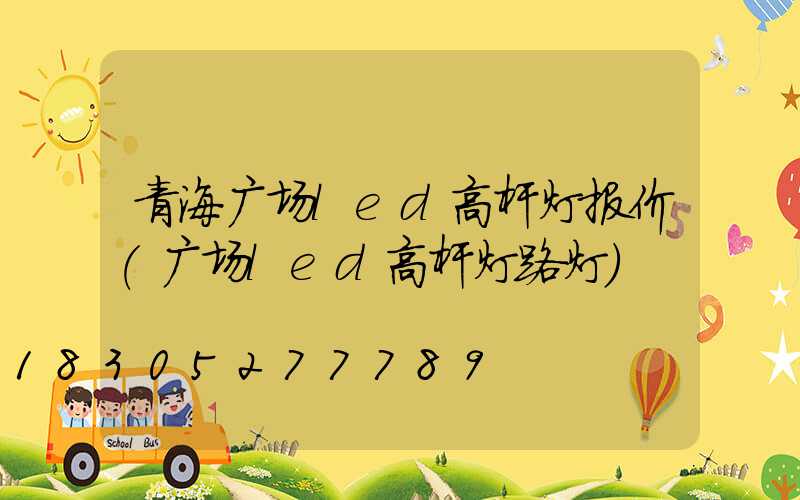 青海广场led高杆灯报价(广场led高杆灯路灯)