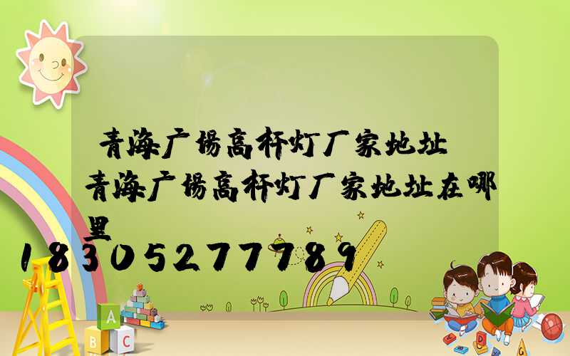 青海广场高杆灯厂家地址(青海广场高杆灯厂家地址在哪里)