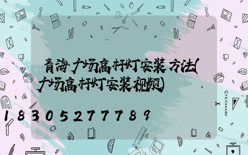 青海广场高杆灯安装方法(广场高杆灯安装视频)