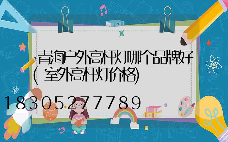 青海户外高杆灯哪个品牌好(室外高杆灯价格)