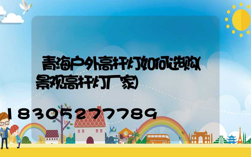 青海户外高杆灯如何选购(景观高杆灯厂家)