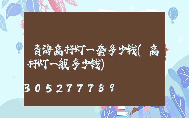 青海高杆灯一套多少钱(高杆灯一般多少钱)