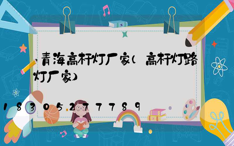 青海高杆灯厂家(高杆灯路灯厂家)