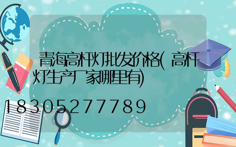 青海高杆灯批发价格(高杆灯生产厂家哪里有)