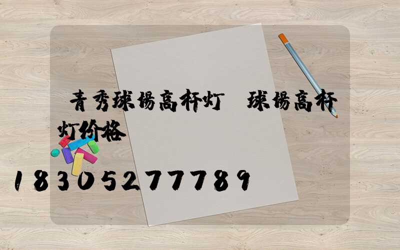 青秀球场高杆灯(球场高杆灯价格)