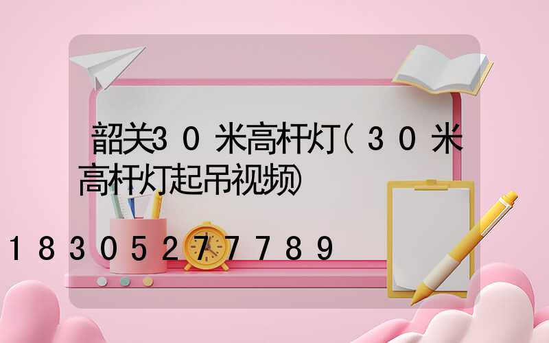 韶关30米高杆灯(30米高杆灯起吊视频)