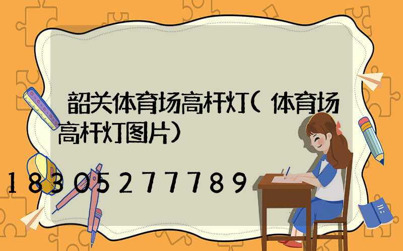 韶关体育场高杆灯(体育场高杆灯图片)