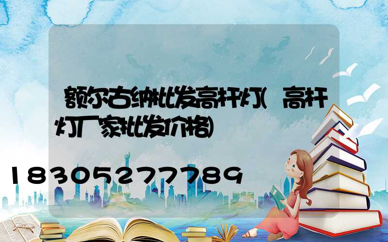 额尔古纳批发高杆灯(高杆灯厂家批发价格)