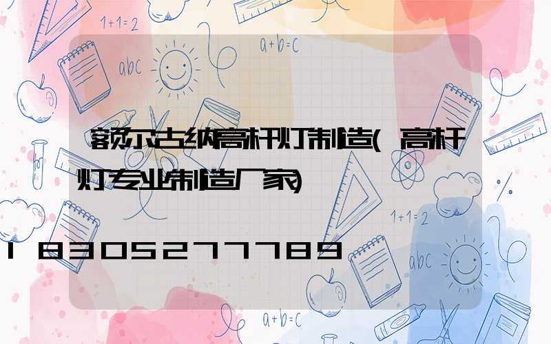 额尔古纳高杆灯制造(高杆灯专业制造厂家)