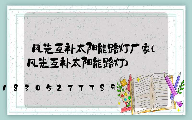 风光互补太阳能路灯厂家(风光互补太阳能路灯)