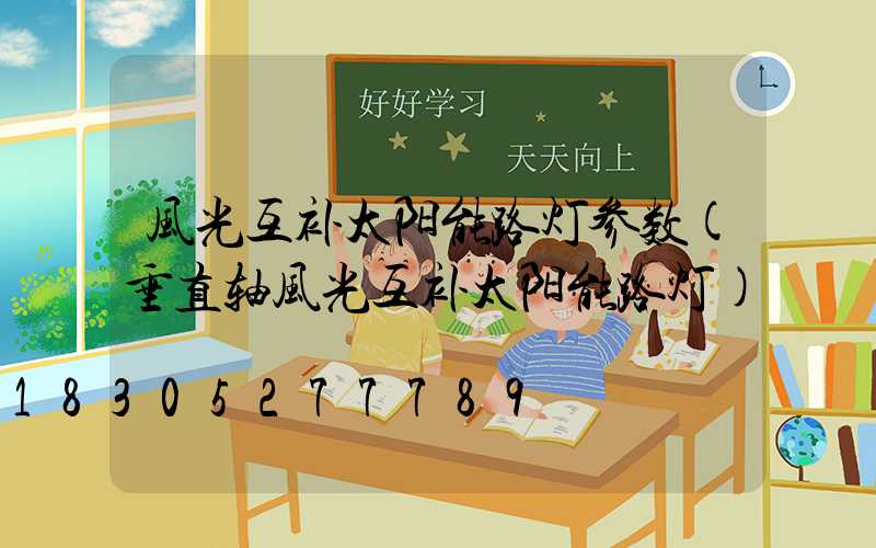 风光互补太阳能路灯参数(垂直轴风光互补太阳能路灯)