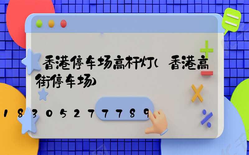 香港停车场高杆灯(香港高街停车场)