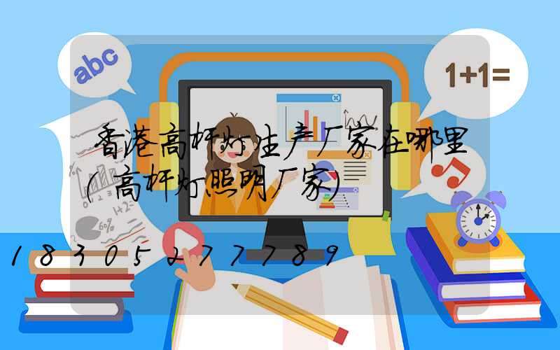 香港高杆灯生产厂家在哪里(高杆灯照明厂家)