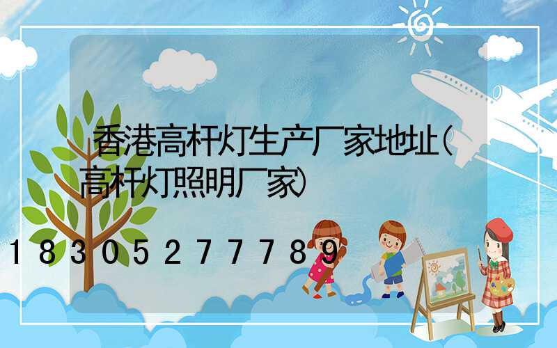 香港高杆灯生产厂家地址(高杆灯照明厂家)