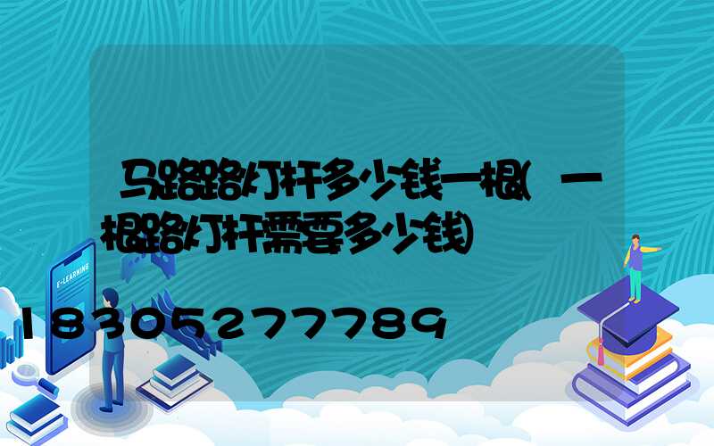 马路路灯杆多少钱一根(一根路灯杆需要多少钱)