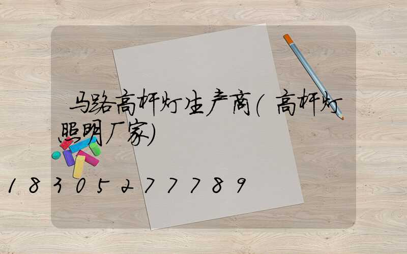 马路高杆灯生产商(高杆灯照明厂家)