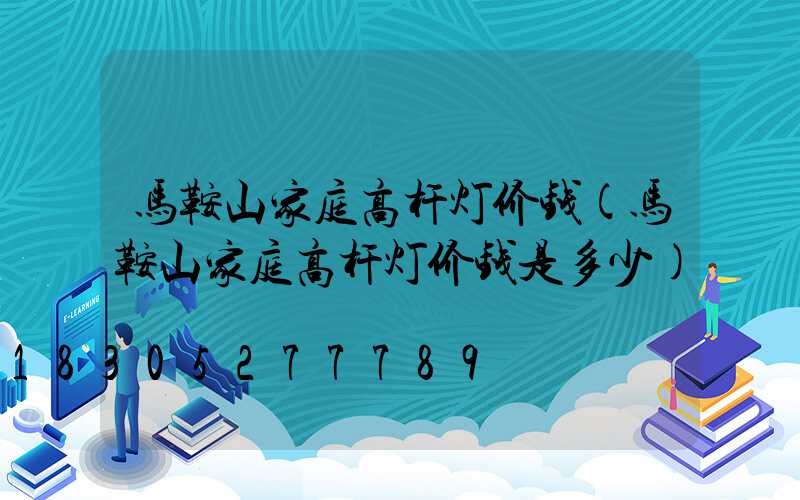 马鞍山家庭高杆灯价钱(马鞍山家庭高杆灯价钱是多少)