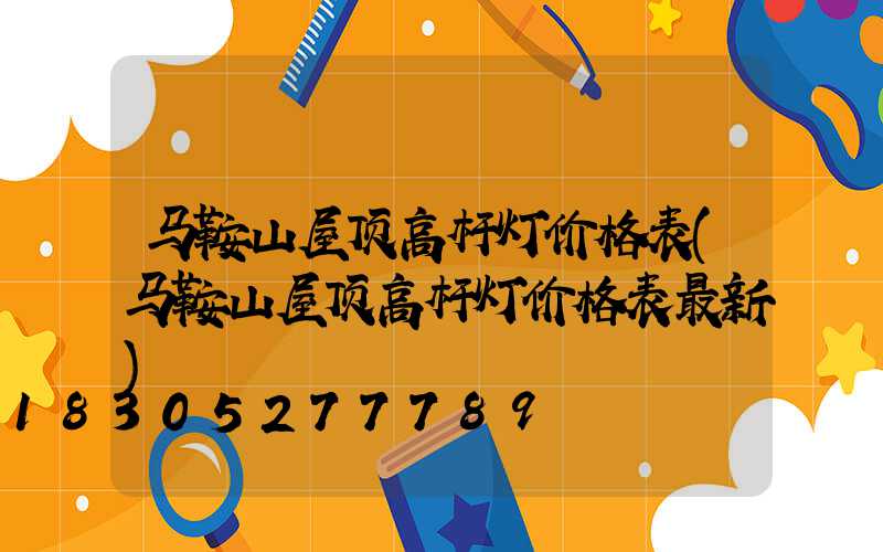 马鞍山屋顶高杆灯价格表(马鞍山屋顶高杆灯价格表最新)