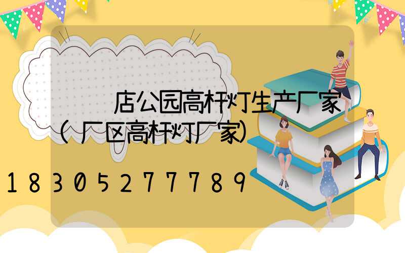 驻马店公园高杆灯生产厂家(厂区高杆灯厂家)