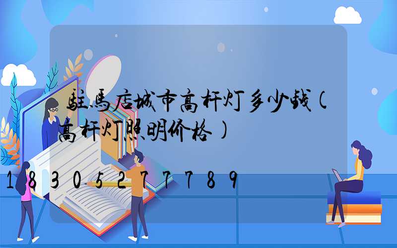 驻马店城市高杆灯多少钱(高杆灯照明价格)