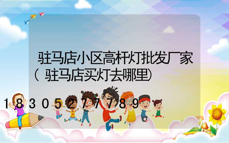 驻马店小区高杆灯批发厂家(驻马店买灯去哪里)