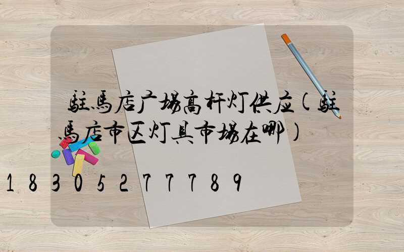 驻马店广场高杆灯供应(驻马店市区灯具市场在哪)